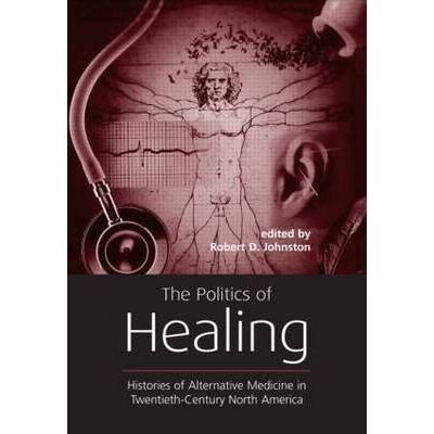 The Politics of Healing: Histories of Alternative Medicine in Twentieth-Century North America